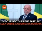 "Todo mundo quer que pare", diz Lula sobre a guerra na Ucrânia