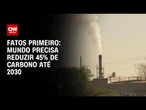 Fatos Primeiro: Mundo precisa reduzir 45% de carbono até 2030 | CNN PRIME TIME
