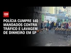 Polícia cumpre 140 mandados contra tráfico e lavagem de dinheiro em SP | BASTIDORES CNN