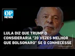 Lula diz que Trump o consideraria "20 vezes melhor que Bolsonaro" se o conhecesse | OP News
