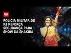 Polícia Militar do RJ reforça segurança para show da Shakira | LIVE CNN