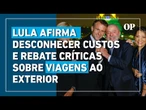 Na Europa, Lula afirma desconhecer custos e rebate críticas sobre viagens ao exterior