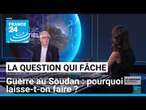 Guerre au Soudan : pourquoi on laisse faire ? • FRANCE 24