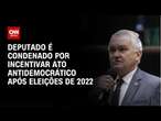 Deputado é condenado por incentivar ato antidemocrático após eleições de 2022 | AGORA CNN