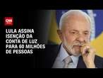 Lula assina isenção da conta de luz; veja os impactos | BASTIDORES CNN
