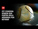 STF condena acusado de furtar bola assinada por Neymar a 17 anos de prisão | CNN NOVO DIA