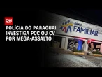 Mega-assalto no Paraguai: polícia investiga participação de PCC ou CV | CNN 360°