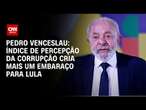 Pedro Venceslau: Índice de Percepção da Corrupção cria mais um embaraço para Lula | CNN ARENA