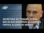 Secretário do Tesouro afirma que os EUA manterão as sanções contra aliados de Moraes