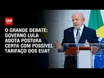 Governo Lula adota postura certa com possível tarifaço dos EUA? | O GRANDE DEBATE