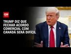 Donald Trump diz que acordo comercial com Canadá será "muito difícil" | LIVE CNN