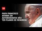 Papa Francisco afirma em autobiografia não ter planos de renúncia | BASTIDORES CNN