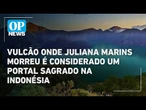 Vulcão onde Juliana Marins morreu é considerado sagrado na Indonésia | O POVO News