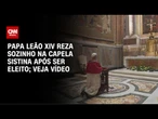 Papa Leão XIV reza sozinho na Capela Sistina após ser eleito; veja vídeo | CNN BRASIL
