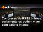 Congresso de R$ 15 bi: Deputados e senadores podem viver sem mexer no salário com 'benefícios'