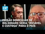 Prisão domiciliar de Bolsonaro seria cara e "inviável" para o Brasil, avalia Guálter George| OP News