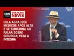 Lula agradece médicos após alta e se emociona ao falar sobre cirurgia; veja a íntegra | AGORA CNN