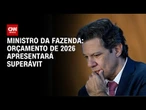 Haddad afirma que orçamento de 2026 apresentará superávit | BASTIDORES CNN