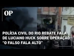 Polícia Civil do Rio rebate comentário de Luciano Huck sobre megaoperação: “O falso fala alto”