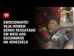 Homem é resgatado emocionado em meio aos escombros na Venezuela | CNN BRASIL