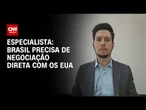 Brasil precisa de negociação direta com os EUA, diz especialista | AGORA CNN