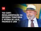 Teo Cury: Regulamentação da reforma tributária é vitória de Lula, Pacheco e Lira | CNN 360°