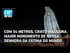 Com 54 metros, Crato inaugura maior monumento de Nossa Senhora da Fátima do mundo | OP News