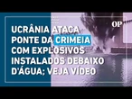 Ucrânia anuncia que atacou ponte da Crimeia com explosivos instalados debaixo d'água; veja vídeo