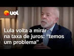 Lula volta a mirar juros após isenção no Imposto de Renda avançar: 'Temos um problema'