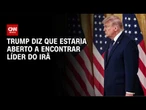 Trump afirma que estaria aberto a encontro com líder do Irã | CNN NOVO DIA