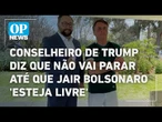 Conselheiro de Trump diz que não vai parar até que Jair Bolsonaro 'esteja livre' | O POVO NEWS