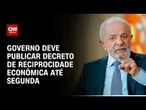 Governo diz que vai publicar decreto de reciprocidade econômica até segunda (14) | BOLETIM CNN
