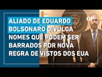 Aliado de Eduardo Bolsonaro divulga nomes que podem ser barrados por nova regra de vistos dos EUA