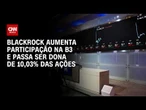 BlackRock aumenta participação na B3 e passa ser dona de 10,03% das ações | CNN MERCADO