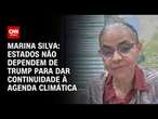 Marina Silva: Estados não dependem de Trump para dar continuidade à agenda climática | BASTIDORES