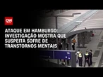 Ataque em Hamburgo: Investigação aponta que suspeita sofre de transtornos mentais | AGORA CNN