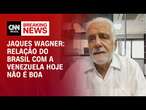 Jaques Wagner: Relação do Brasil com a Venezuela hoje não é boa | BASTIDORES CNN