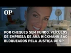 Por cheques sem fundo, veículos de empresa de Ana Hickmann são bloqueados pela Justiça de SP