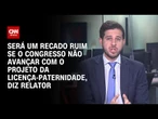 Licença-paternidade: Será um recado ruim se o Congresso não avançar, diz relator | BASTIDORES CNN