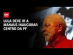 Lula deve ir a Manaus inaugurar centro da PF na próxima semana | LIVE CNN