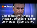Bolsonaro tem 'crises de tristeza', ataques de soluços e fixação em Moraes, dizem aliados