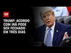 Acordo com Irã pode ser fechado em três dias, diz Trump | CNN NOVO DIA