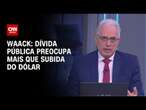 Waack: Dívida pública preocupa mais que subida do dólar | WW