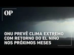 ONU prevê clima extremo com retorno do El Niño nos próximos meses