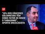 "15% dos cânceres colorretais estão relacionados ao tabagismo", diz oncologista | CNN Sinais Vitais
