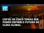 COP30: os cinco temas que podem definir o futuro do clima global | O POVO News