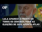 Lula aparece à frente em todos os cenários da corrida presidencial de 2026, aponta pesquisa Atlas