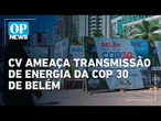 Comando Vermelho ameaça transmissão de energia da COP 30 de Belém l O POVO NEWS