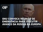 ONU convoca reunião de emergência para discutir avanço da Rússia na Europa