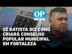 Em sabatina, Zé Batista diz como criará Conselho Popular Municipal em Fortaleza l O POVO NEWS